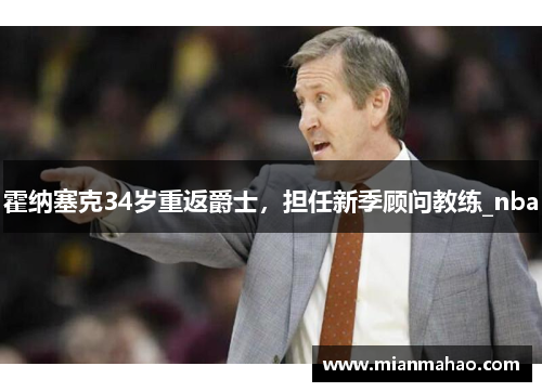 霍纳塞克34岁重返爵士,担任新季顾问教练_nba 霍纳塞克34岁重返爵士,担任新季顾问教练_nba