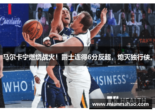 马尔卡宁燃烧战火!爵士连得6分反超,熄灭独行侠。 马尔卡宁燃烧战火!爵士连得6分反超,熄灭独行侠。